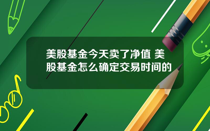 美股基金今天卖了净值 美股基金怎么确定交易时间的